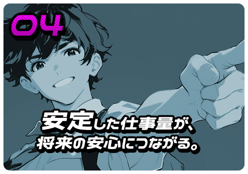 安定した仕事量が、将来の安心につながる。